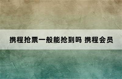 携程抢票一般能抢到吗 携程会员